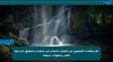 للاستفادة القصوى من العشر الأواخر من رمضان وتحقيق أجر ليلة القدر بخطوات سهلة